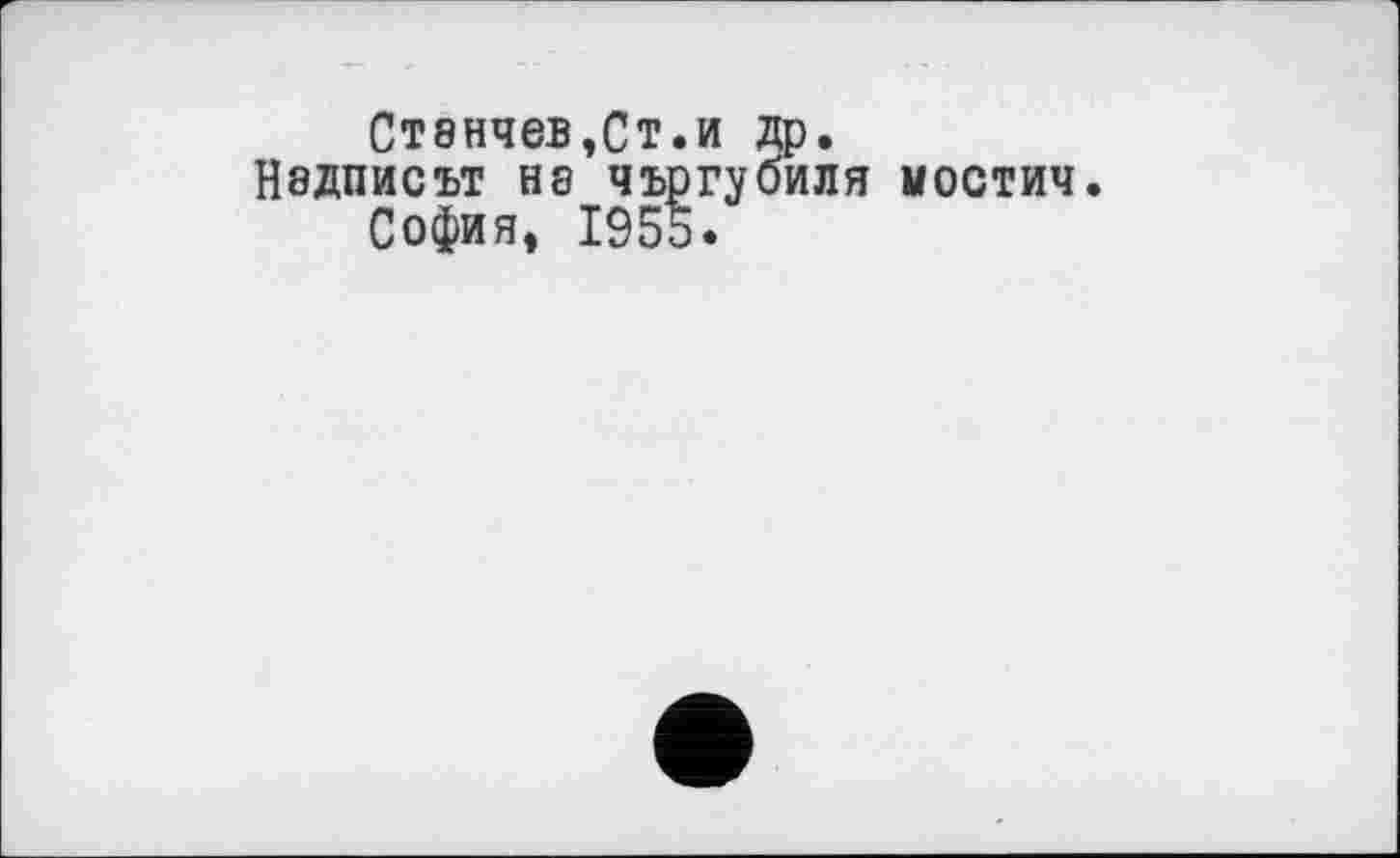 ﻿СТ8НЧЄВ,СТ.И др.
Надписът на чъргубиля мостич.
София, 1955.